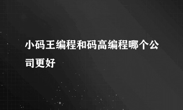 小码王编程和码高编程哪个公司更好