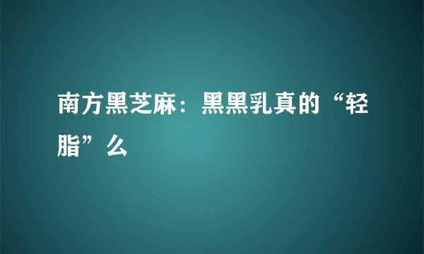 南方黑芝麻：黑黑乳真的“轻脂”么