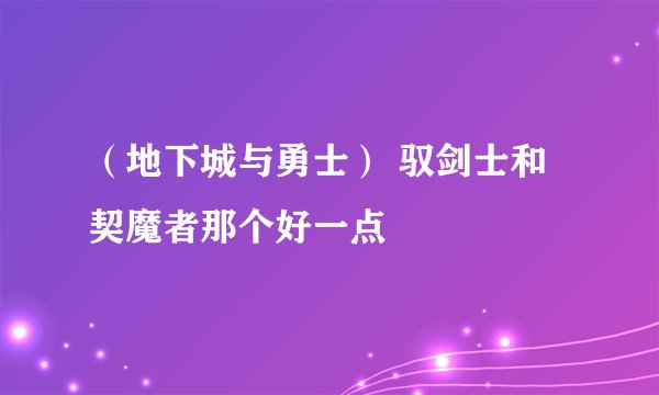 （地下城与勇士） 驭剑士和契魔者那个好一点