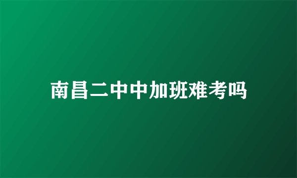 南昌二中中加班难考吗