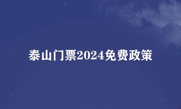 泰山门票2024免费政策