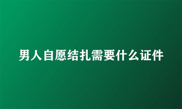 男人自愿结扎需要什么证件