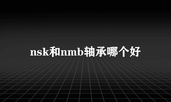 nsk和nmb轴承哪个好