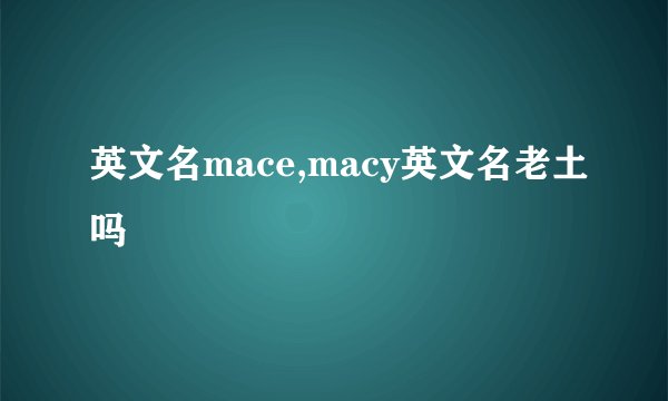 英文名mace,macy英文名老土吗