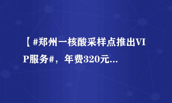 【#郑州一核酸采样点推出VIP服务#，年费320元，这“吃相”，太难看了！】