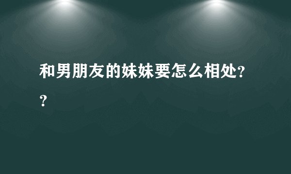 和男朋友的妹妹要怎么相处？？