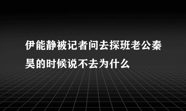 伊能静被记者问去探班老公秦昊的时候说不去为什么