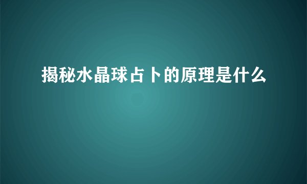 揭秘水晶球占卜的原理是什么