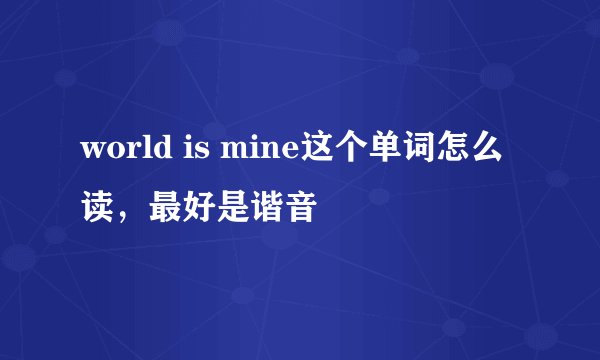 world is mine这个单词怎么读，最好是谐音