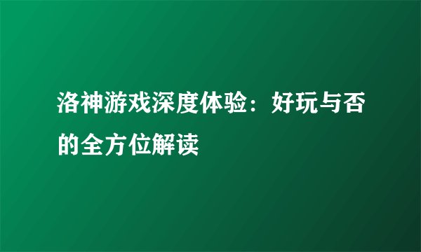 洛神游戏深度体验：好玩与否的全方位解读