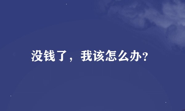 没钱了，我该怎么办？