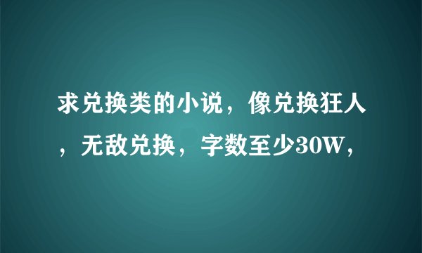 求兑换类的小说,像兑换狂人,无敌兑换,字数至少30W,