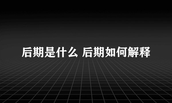 后期是什么 后期如何解释