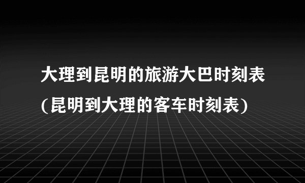 大理到昆明的旅游大巴时刻表(昆明到大理的客车时刻表)