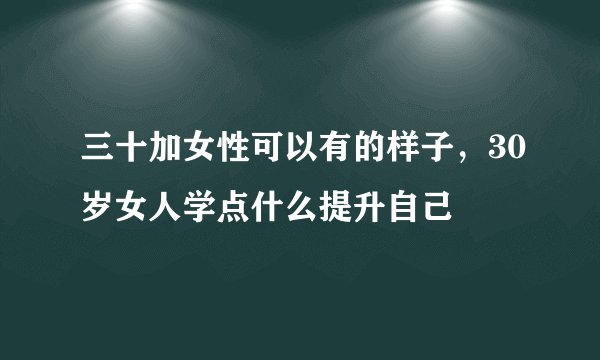 三十加女性可以有的样子，30岁女人学点什么提升自己