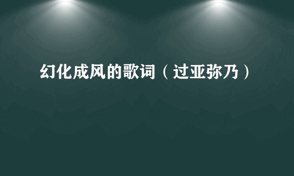 幻化成风的歌词（过亚弥乃）