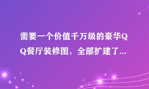 需要一个价值千万级的豪华QQ餐厅装修图，全部扩建了。越贵越好。带图优先。