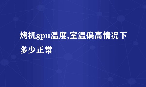 烤机gpu温度,室温偏高情况下多少正常