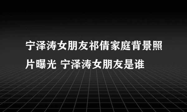 宁泽涛女朋友祁倩家庭背景照片曝光 宁泽涛女朋友是谁