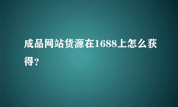 成品网站货源在1688上怎么获得？