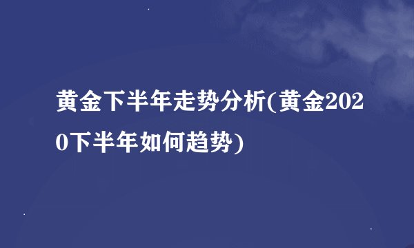 黄金下半年走势分析(黄金2020下半年如何趋势)