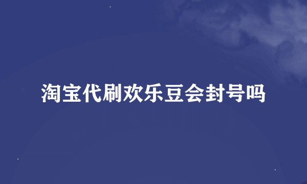 淘宝代刷欢乐豆会封号吗