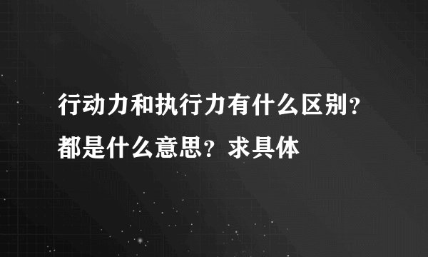 行动力和执行力有什么区别？都是什么意思？求具体