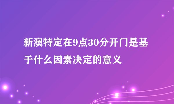 新澳特定在9点30分开门是基于什么因素决定的意义