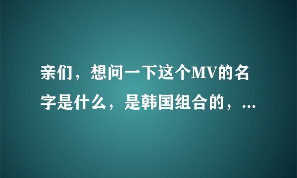 亲们，想问一下这个MV的名字是什么，是韩国组合的，7人的男子组合，谢了