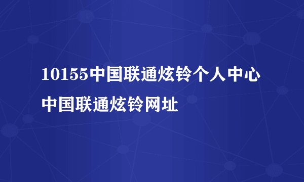 10155中国联通炫铃个人中心中国联通炫铃网址