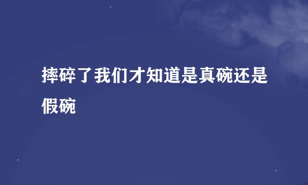 摔碎了我们才知道是真碗还是假碗