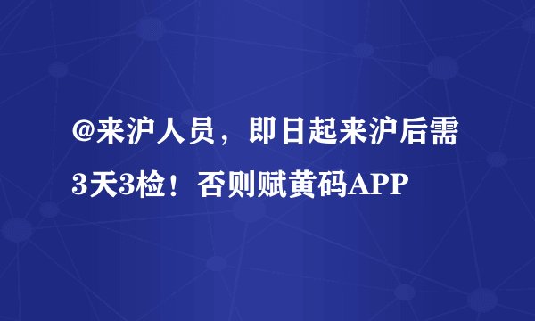 @来沪人员，即日起来沪后需3天3检！否则赋黄码APP