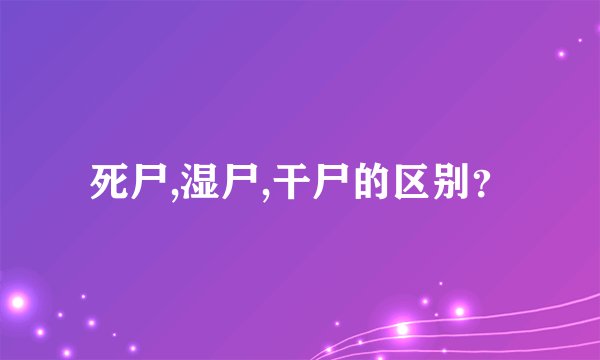 死尸,湿尸,干尸的区别？