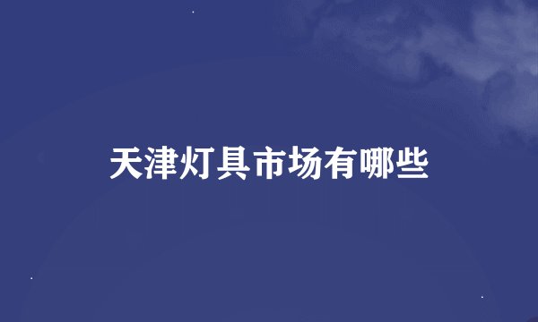 天津灯具市场有哪些