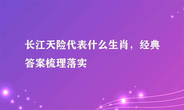 长江天险代表什么生肖，经典答案梳理落实