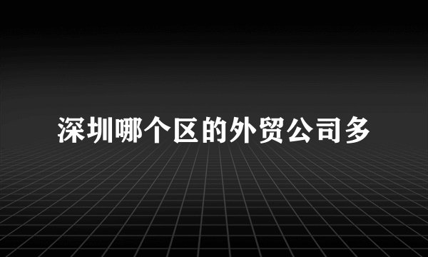 深圳哪个区的外贸公司多