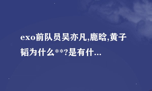 exo前队员吴亦凡,鹿晗,黄子韬为什么**?是有什么苦衷吗?