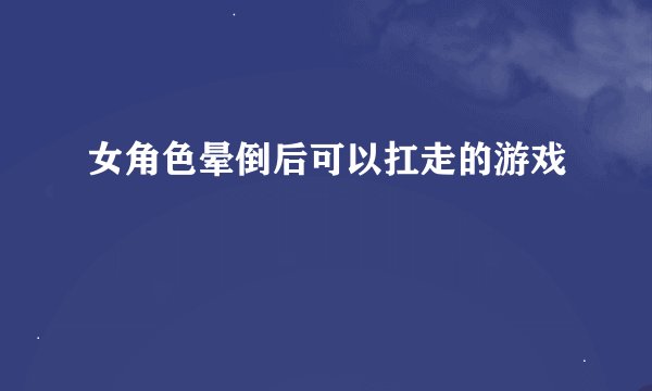 女角色晕倒后可以扛走的游戏