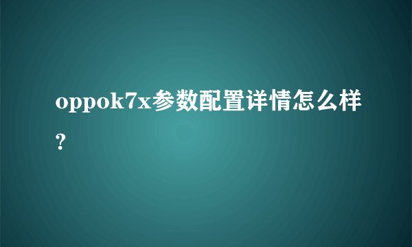 oppok7x参数配置详情怎么样?