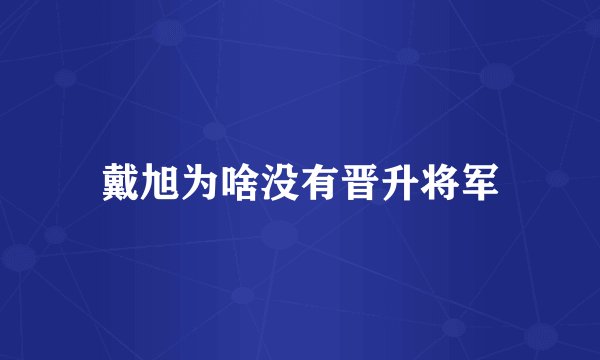 戴旭为啥没有晋升将军