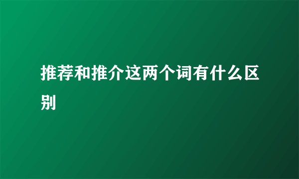 推荐和推介这两个词有什么区别