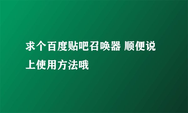 求个百度贴吧召唤器 顺便说上使用方法哦