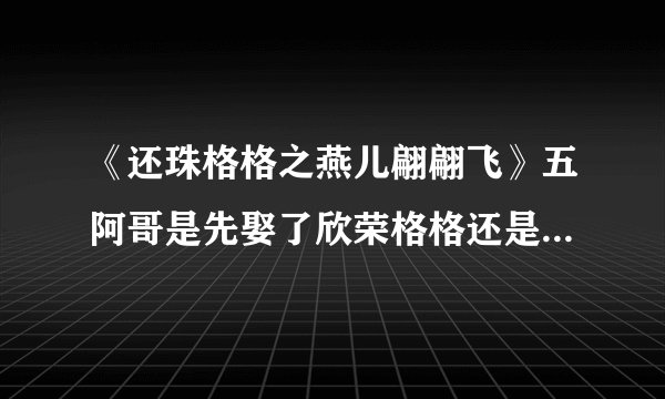 《还珠格格之燕儿翩翩飞》五阿哥是先娶了欣荣格格还是小燕子？