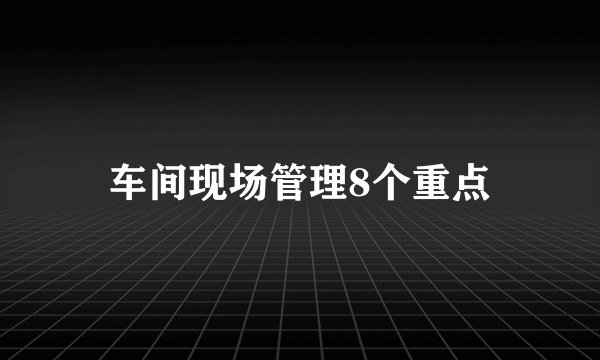 车间现场管理8个重点