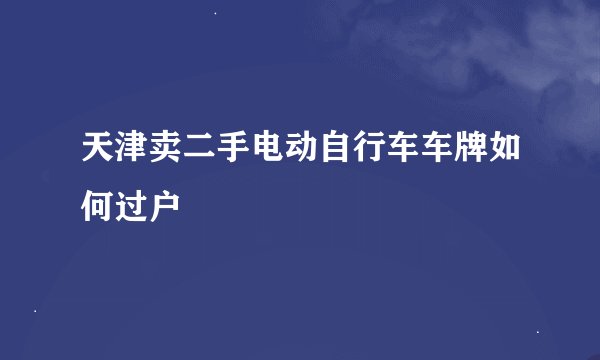 天津卖二手电动自行车车牌如何过户