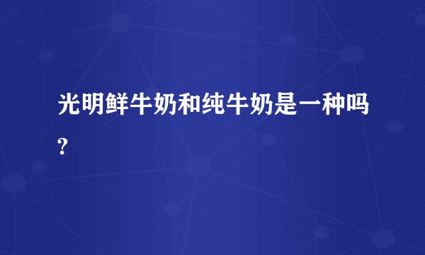 光明鲜牛奶和纯牛奶是一种吗?