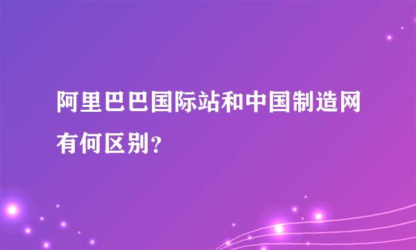 阿里巴巴国际站和中国制造网有何区别？