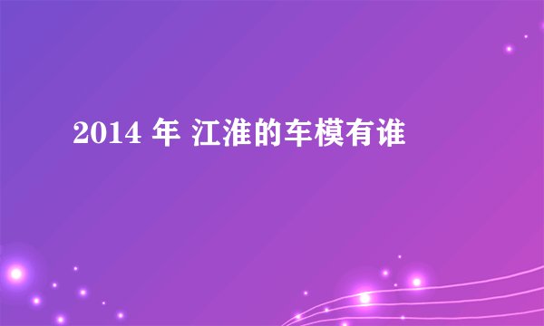2014 年 江淮的车模有谁