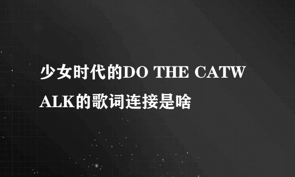 少女时代的DO THE CATWALK的歌词连接是啥