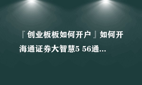 『创业板板如何开户』如何开海通证券大智慧5 56通创业板交易？